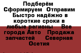 Подберём. Сформируем. Отправим. Быстро надёжно в короткие сроки в любые регионы. - Все города Авто » Продажа запчастей   . Северная Осетия
